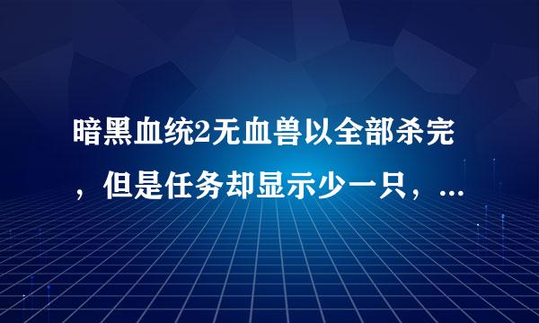 暗黑血统2无血兽以全部杀完，但是任务却显示少一只，自动存档了，回去重来都不行了。这可怎么办啊，。