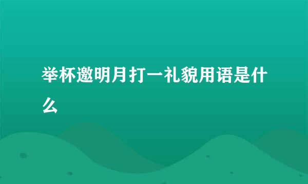 举杯邀明月打一礼貌用语是什么