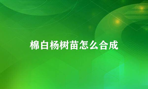 棉白杨树苗怎么合成