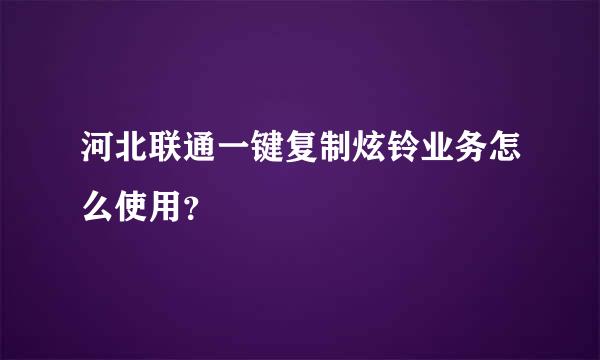 河北联通一键复制炫铃业务怎么使用？