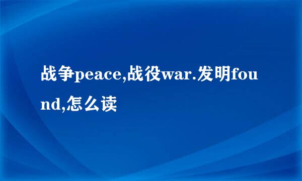 战争peace,战役war.发明found,怎么读