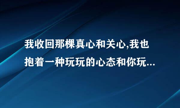 我收回那棵真心和关心,我也抱着一种玩玩的心态和你玩。什么意思