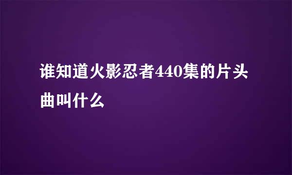 谁知道火影忍者440集的片头曲叫什么