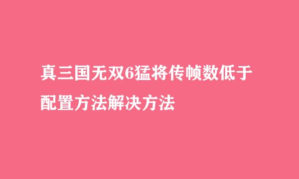 真三国无双6猛将传帧数低于配置方法解决方法