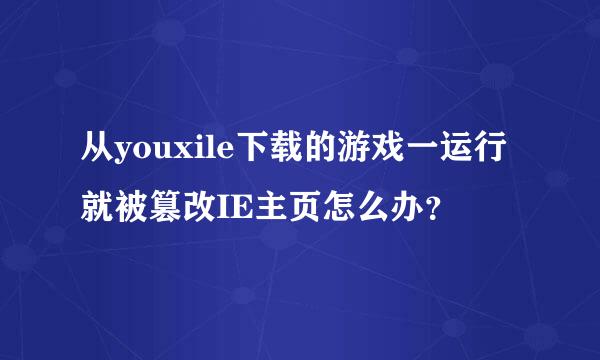 从youxile下载的游戏一运行就被篡改IE主页怎么办？