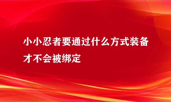 小小忍者要通过什么方式装备才不会被绑定