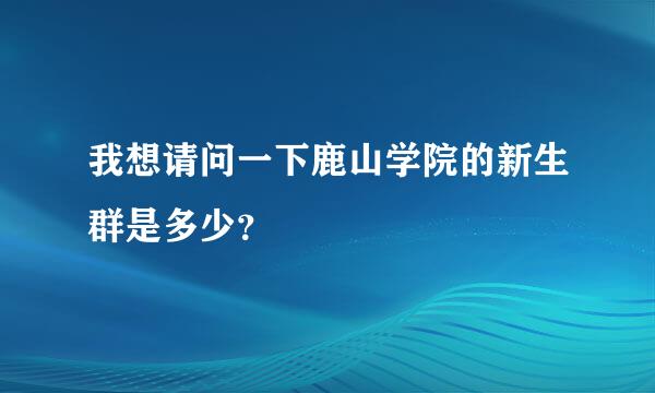 我想请问一下鹿山学院的新生群是多少？