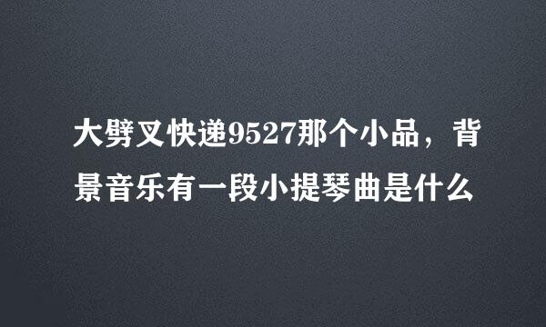 大劈叉快递9527那个小品，背景音乐有一段小提琴曲是什么