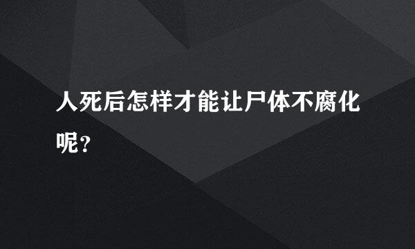 人死后怎样才能让尸体不腐化呢？