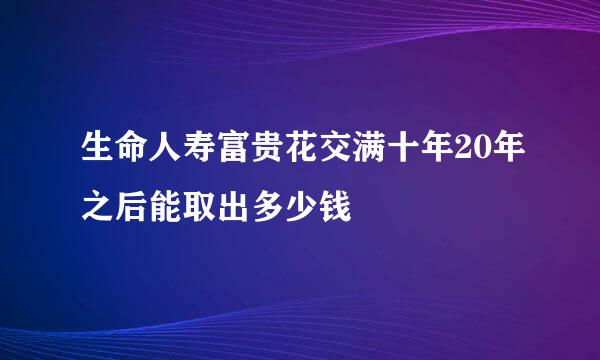 生命人寿富贵花交满十年20年之后能取出多少钱