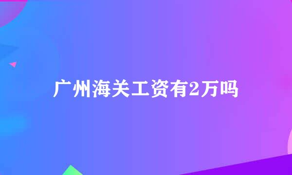 广州海关工资有2万吗