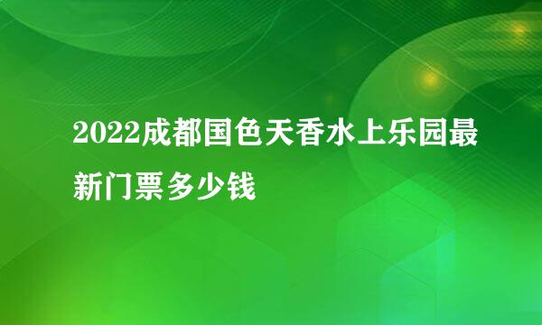 2022成都国色天香水上乐园最新门票多少钱