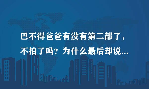 巴不得爸爸有没有第二部了，不拍了吗？为什么最后却说 欲知详情...怎么怎么的？