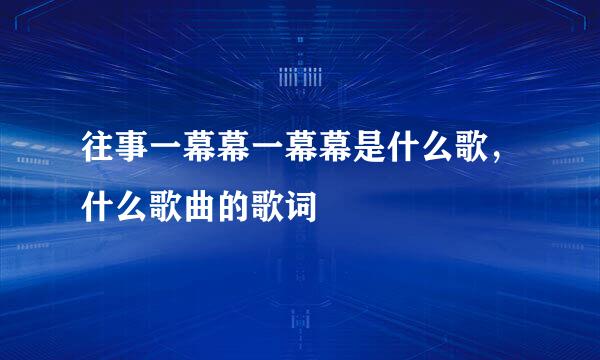 往事一幕幕一幕幕是什么歌，什么歌曲的歌词