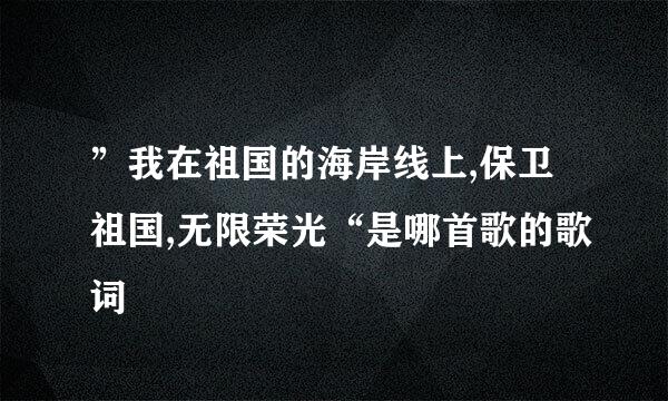 ”我在祖国的海岸线上,保卫祖国,无限荣光“是哪首歌的歌词