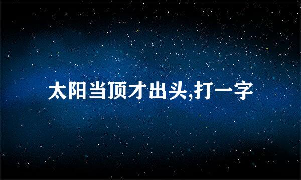 太阳当顶才出头,打一字