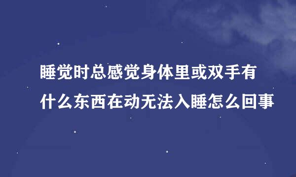 睡觉时总感觉身体里或双手有什么东西在动无法入睡怎么回事