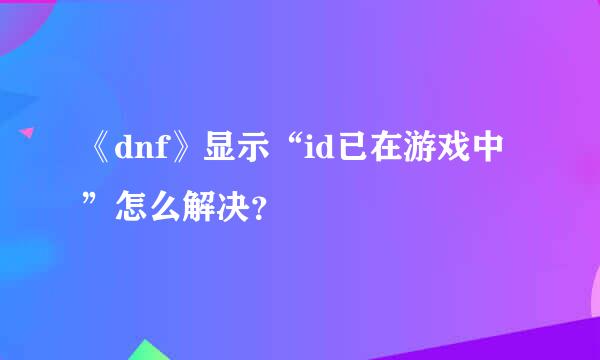 《dnf》显示“id已在游戏中”怎么解决？