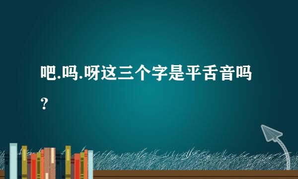 吧.吗.呀这三个字是平舌音吗？