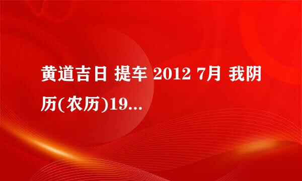 黄道吉日 提车 2012 7月 我阴历(农历)1978年4月13日生,老公1973年7月初九日生,选个7月份提车的好日子,谢谢