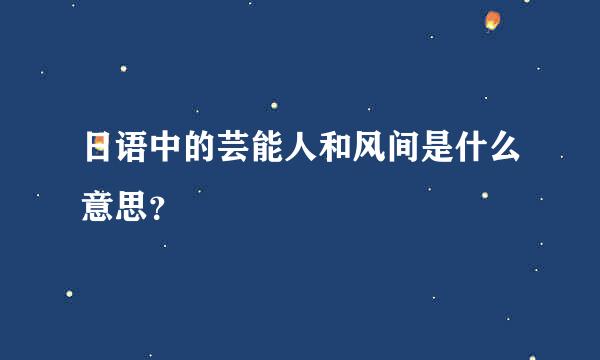 日语中的芸能人和风间是什么意思？