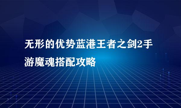 无形的优势蓝港王者之剑2手游魔魂搭配攻略