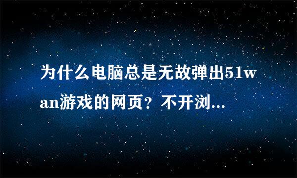 为什么电脑总是无故弹出51wan游戏的网页？不开浏览器的时候也会弹出，是下了什么软件的问题吗？