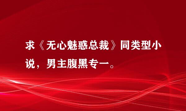 求《无心魅惑总裁》同类型小说，男主腹黑专一。