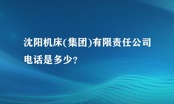 沈阳机床(集团)有限责任公司电话是多少？