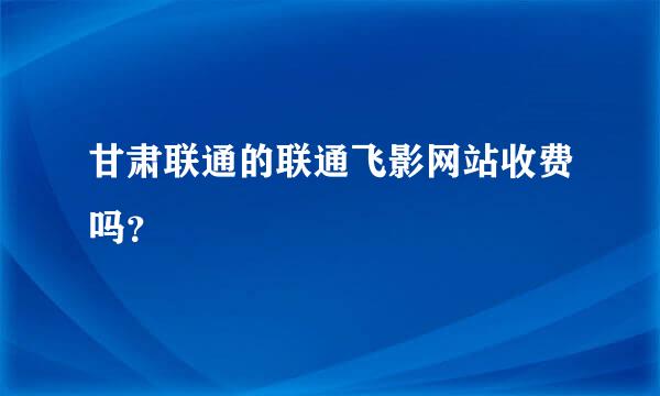 甘肃联通的联通飞影网站收费吗？