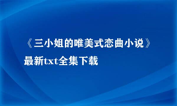 《三小姐的唯美式恋曲小说》最新txt全集下载