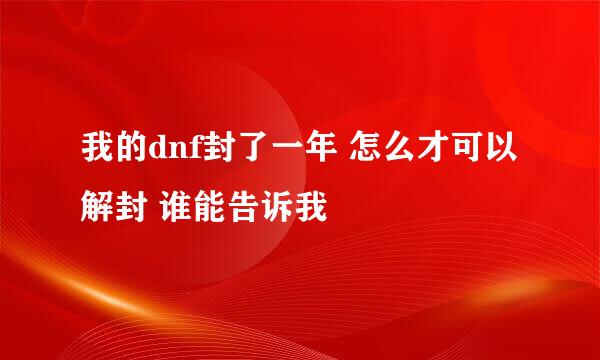 我的dnf封了一年 怎么才可以解封 谁能告诉我