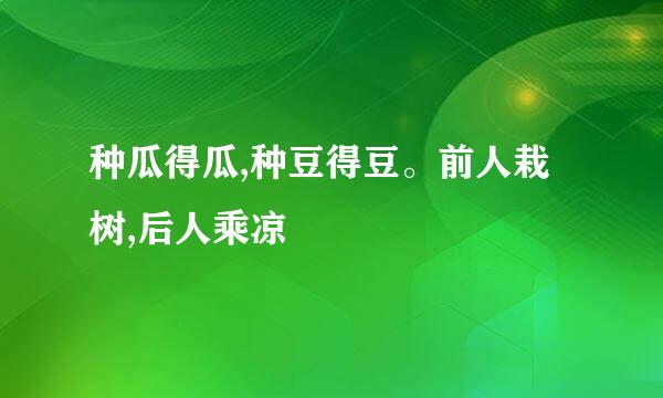 种瓜得瓜,种豆得豆。前人栽树,后人乘凉