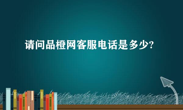 请问品橙网客服电话是多少?