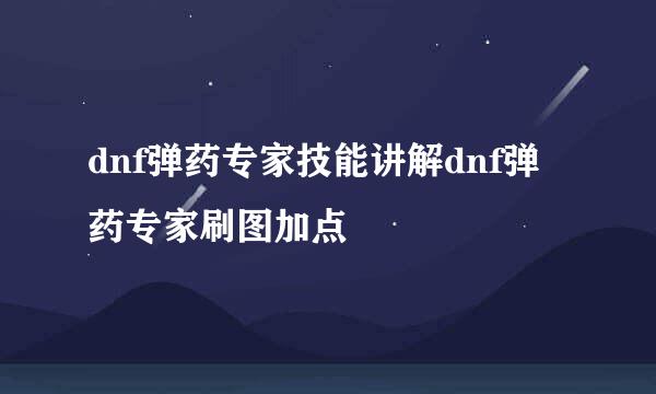 dnf弹药专家技能讲解dnf弹药专家刷图加点