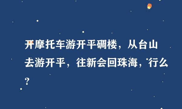 开摩托车游开平碉楼，从台山去游开平，往新会回珠海，行么？