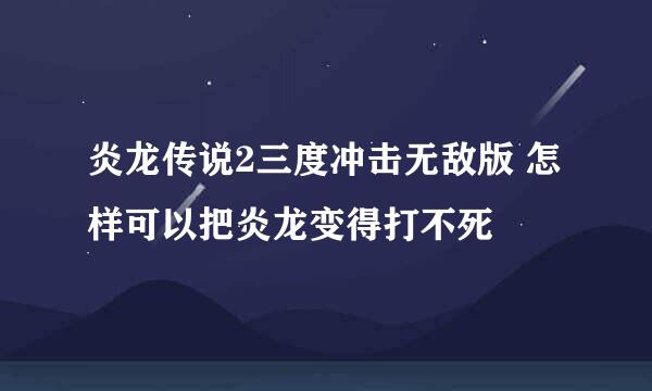 炎龙传说2三度冲击无敌版 怎样可以把炎龙变得打不死