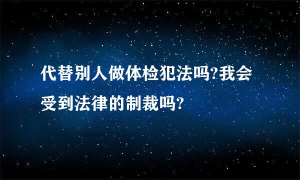 代替别人做体检犯法吗?我会受到法律的制裁吗?