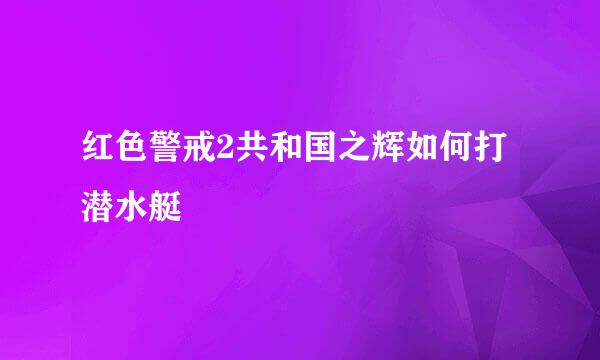 红色警戒2共和国之辉如何打潜水艇