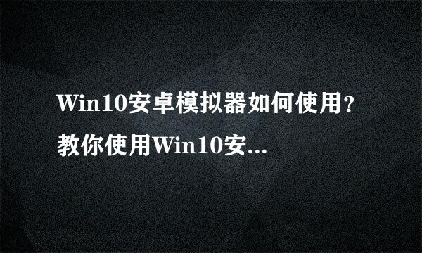 Win10安卓模拟器如何使用？教你使用Win10安卓模拟器