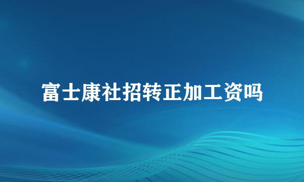 富士康社招转正加工资吗