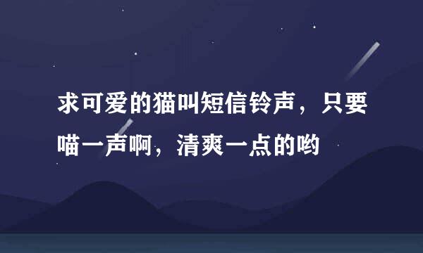 求可爱的猫叫短信铃声，只要喵一声啊，清爽一点的哟