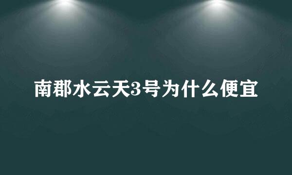 南郡水云天3号为什么便宜