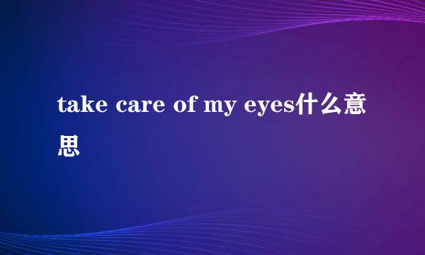 take care of my eyes什么意思