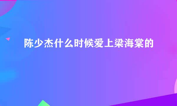 陈少杰什么时候爱上梁海棠的