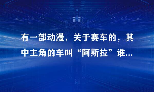 有一部动漫，关于赛车的，其中主角的车叫“阿斯拉”谁知道那动漫叫什么名字吗？