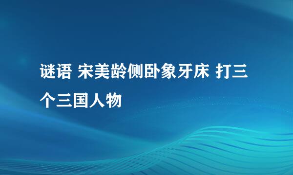 谜语 宋美龄侧卧象牙床 打三个三国人物