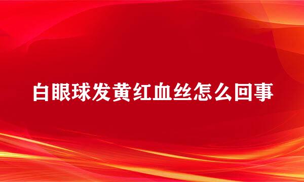 白眼球发黄红血丝怎么回事