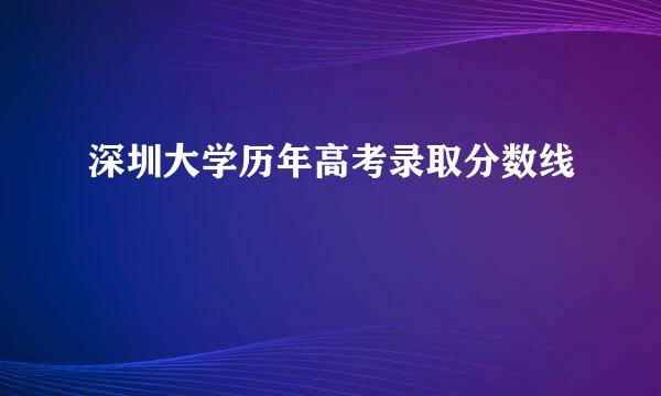 深圳大学历年高考录取分数线