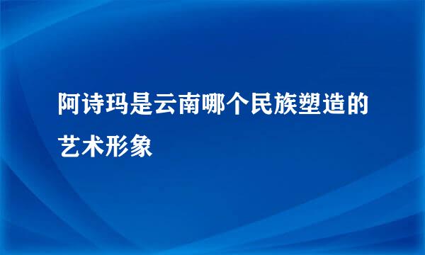 阿诗玛是云南哪个民族塑造的艺术形象